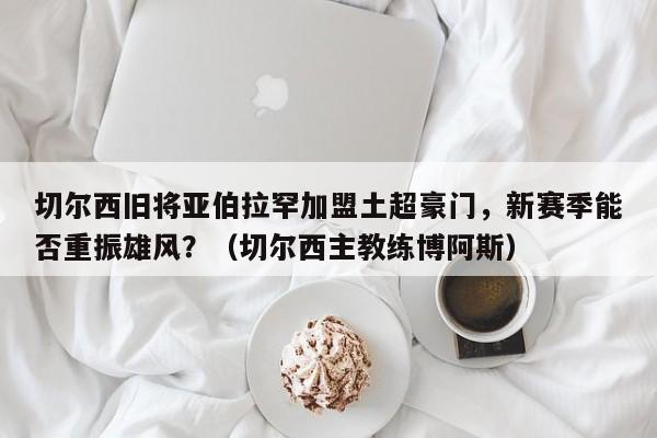 切尔西旧将亚伯拉罕加盟土超豪门,新赛季能否重振雄风?(切尔西主教练博阿斯)