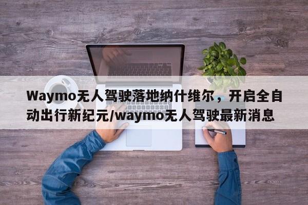 Waymo无人驾驶落地纳什维尔,开启全自动出行新纪元/waymo无人驾驶最新消息