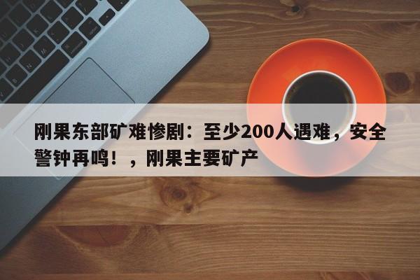 刚果东部矿难惨剧:至少200人遇难,安全警钟再鸣!,刚果主要矿产
