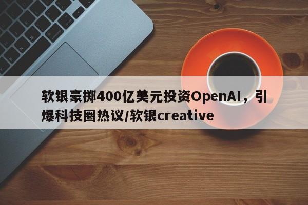 软银豪掷400亿美元投资OpenAI,引爆科技圈热议/软银creative