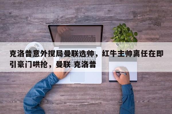 克洛普意外搅局曼联选帅,红牛主帅离任在即引豪门哄抢,曼联 克洛普