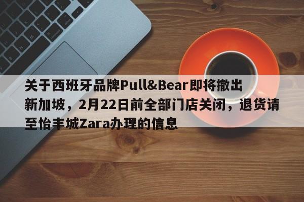 关于西班牙品牌Pull&Bear即将撤出新加坡,2月22日前全部门店关闭,退货请至怡丰城Zara办理的信息