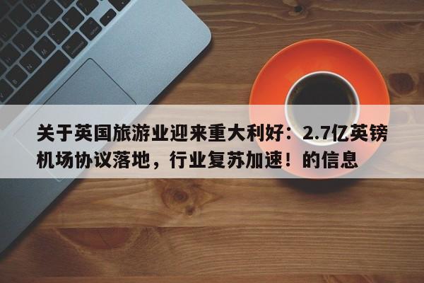 关于英国旅游业迎来重大利好:2.7亿英镑机场协议落地,行业复苏加速!的信息