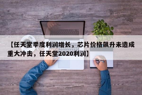 【任天堂季度利润增长,芯片价格飙升未造成重大冲击,任天堂2020利润】
