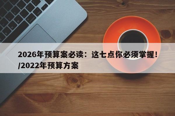 2026年预算案必读:这七点你必须掌握!/2022年预算方案