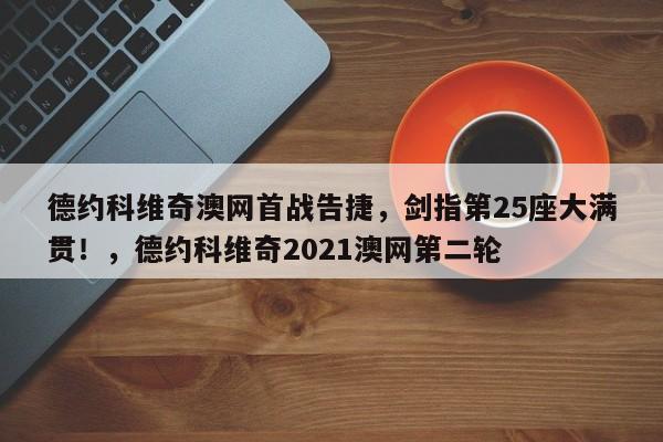 德约科维奇澳网首战告捷,剑指第25座大满贯!,德约科维奇2021澳网第二轮