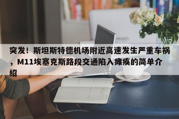 突发!斯坦斯特德机场附近高速发生严重车祸,M11埃塞克斯路段交通陷入瘫痪的简单介绍