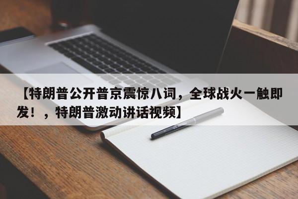 【特朗普公开普京震惊八词,全球战火一触即发!,特朗普激动讲话视频】