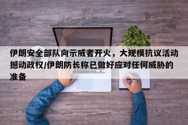 伊朗安全部队向示威者开火,大规模抗议活动撼动政权/伊朗防长称已做好应对任何威胁的准备