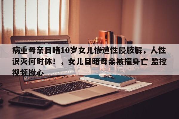 病重母亲目睹10岁女儿惨遭性侵肢解,人性泯灭何时休!,女儿目睹母亲被撞身亡 监控视频揪心