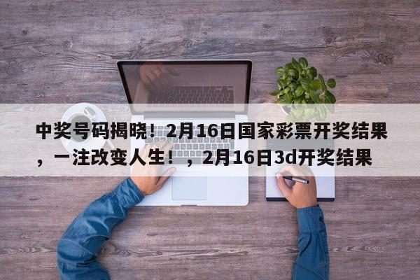 中奖号码揭晓!2月16日国家彩票开奖结果,一注改变人生!,2月16日3d开奖结果