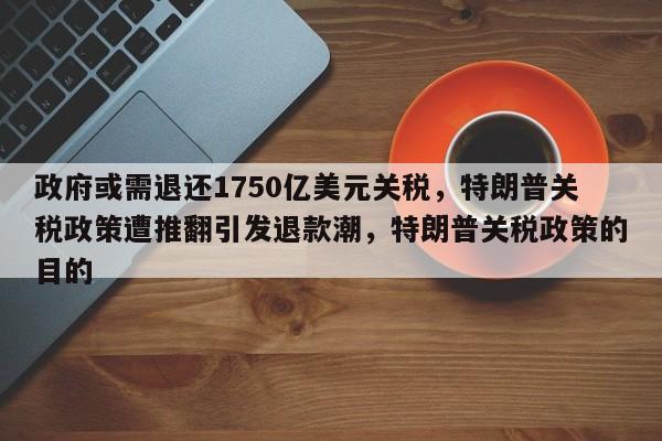 政府或需退还1750亿美元关税,特朗普关税政策遭推翻引发退款潮,特朗普关税政策的目的