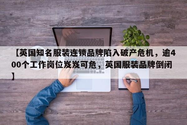 【英国知名服装连锁品牌陷入破产危机,逾400个工作岗位岌岌可危,英国服装品牌倒闭】