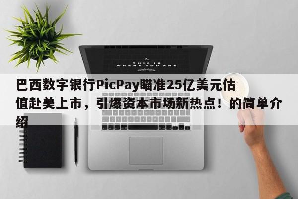 巴西数字银行PicPay瞄准25亿美元估值赴美上市,引爆资本市场新热点!的简单介绍