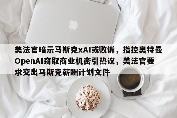 美法官暗示马斯克xAI或败诉,指控奥特曼OpenAI窃取商业机密引热议,美法官要求交出马斯克薪酬计划文件