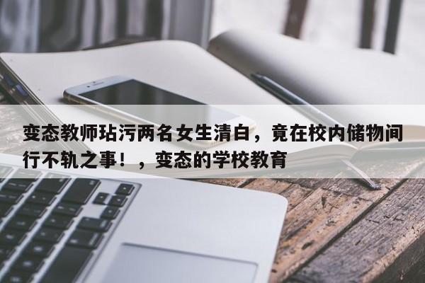 变态教师玷污两名女生清白,竟在校内储物间行不轨之事!,变态的学校教育