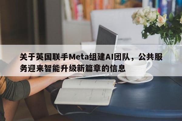 关于英国联手Meta组建AI团队,公共服务迎来智能升级新篇章的信息