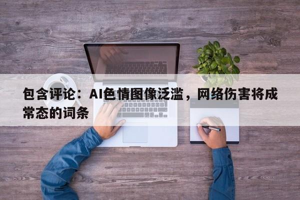 包含评论:AI色情图像泛滥,网络伤害将成常态的词条