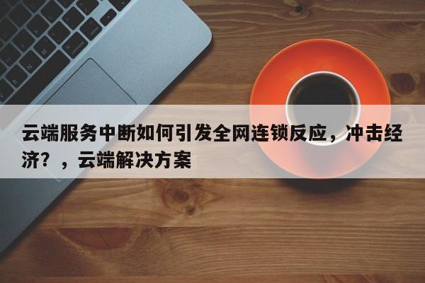 云端服务中断如何引发全网连锁反应,冲击经济?,云端解决方案