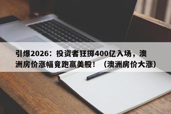 引爆2026:投资者狂掷400亿入场,澳洲房价涨幅竟跑赢美股!(澳洲房价大涨)