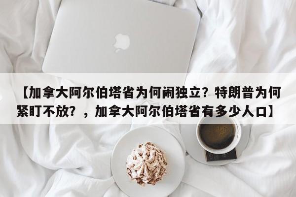 【加拿大阿尔伯塔省为何闹独立?特朗普为何紧盯不放?,加拿大阿尔伯塔省有多少人口】