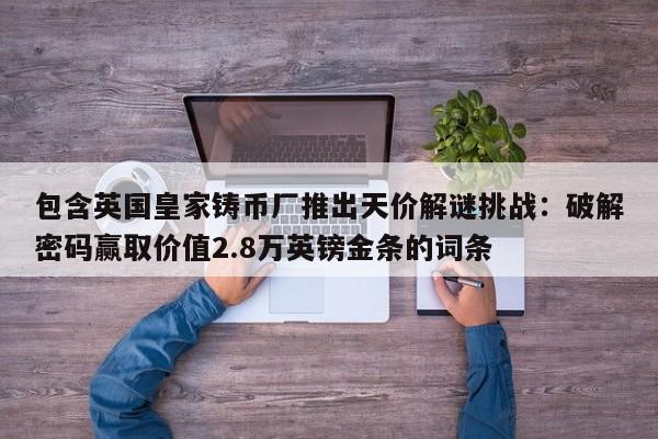 包含英国皇家铸币厂推出天价解谜挑战:破解密码赢取价值2.8万英镑金条的词条