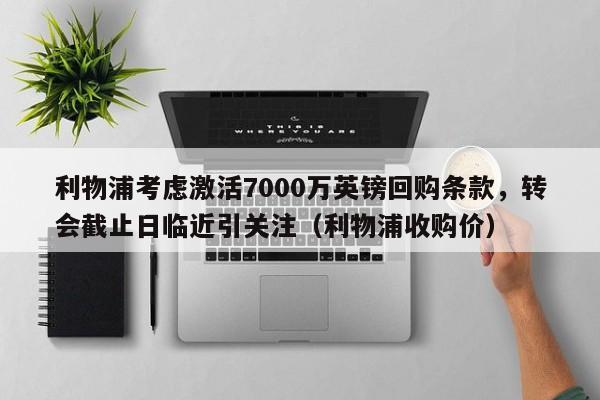 利物浦考虑激活7000万英镑回购条款,转会截止日临近引关注(利物浦收购价)
