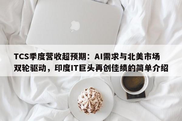 TCS季度营收超预期:AI需求与北美市场双轮驱动,印度IT巨头再创佳绩的简单介绍