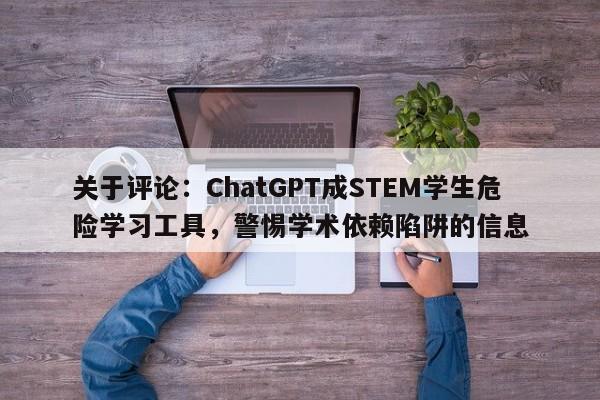 关于评论:ChatGPT成STEM学生危险学习工具,警惕学术依赖陷阱的信息