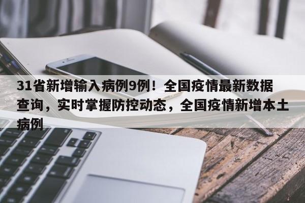 31省新增输入病例9例!全国疫情最新数据查询,实时掌握防控动态,全国疫情新增本土病例