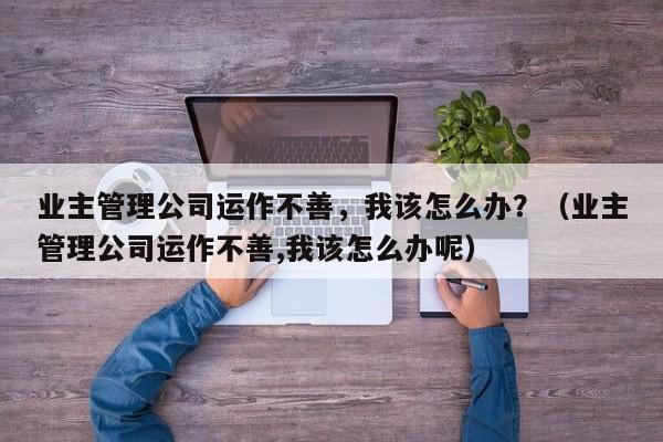 业主管理公司运作不善,我该怎么办?(业主管理公司运作不善,我该怎么办呢)