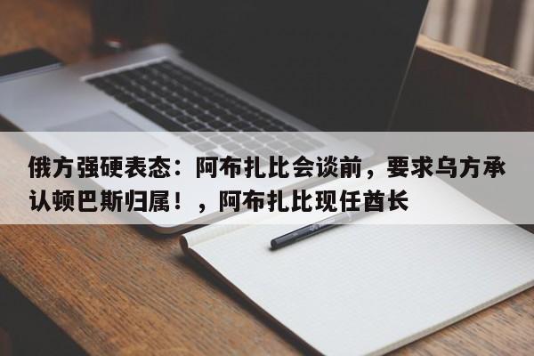 俄方强硬表态:阿布扎比会谈前,要求乌方承认顿巴斯归属!,阿布扎比现任酋长