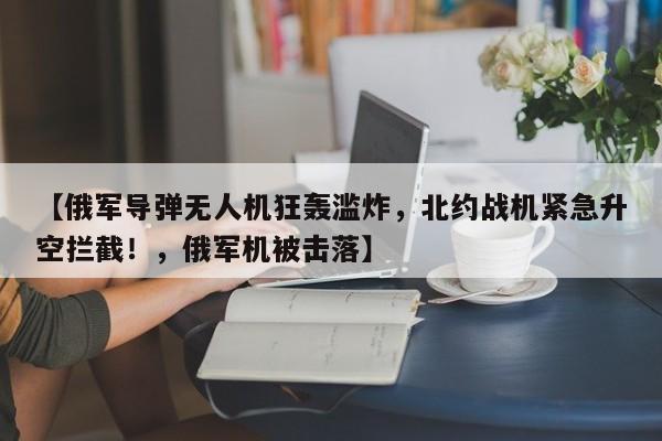 【俄军导弹无人机狂轰滥炸,北约战机紧急升空拦截!,俄军机被击落】