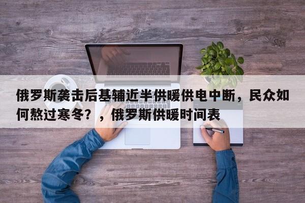 俄罗斯袭击后基辅近半供暖供电中断,民众如何熬过寒冬?,俄罗斯供暖时间表