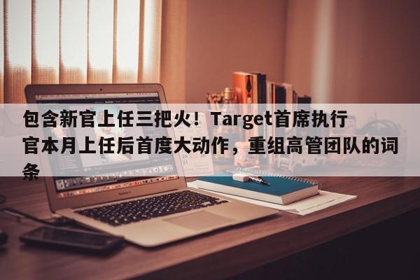 包含新官上任三把火!Target首席执行官本月上任后首度大动作,重组高管团队的词条