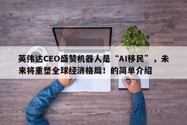 英伟达CEO盛赞机器人是“AI移民”,未来将重塑全球经济格局!的简单介绍