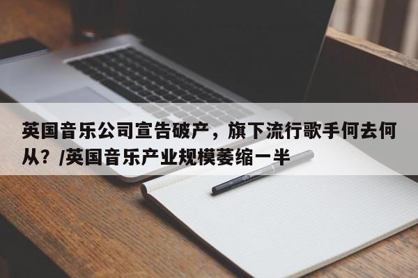 英国音乐公司宣告破产,旗下流行歌手何去何从?/英国音乐产业规模萎缩一半