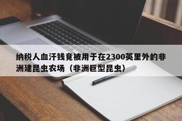 纳税人血汗钱竟被用于在2300英里外的非洲建昆虫农场(非洲巨型昆虫)