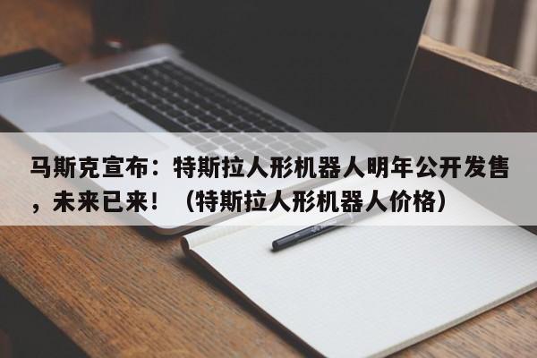 马斯克宣布:特斯拉人形机器人明年公开发售,未来已来!(特斯拉人形机器人价格)