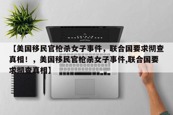 【美国移民官枪杀女子事件,联合国要求彻查真相!,美国移民官枪杀女子事件,联合国要求彻查真相】
