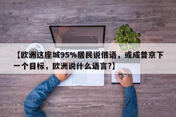【欧洲这座城95%居民说俄语,或成普京下一个目标,欧洲说什么语言?】